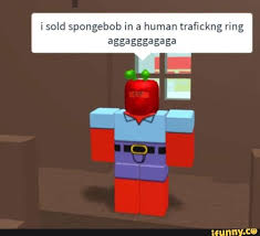 I Sold Spongebob In A Human Trafickng Ring Aggagggagaga Ifunny Spongebob Roblox Cringe Spongebob Funny