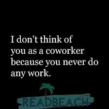 Looking to express your affection to the one you love? Lazy Coworkers Quotes I Don T Think Of You As A Coworker Because You Never Do Any Work Coworker Quotes Funny Insults And Comebacks Quotes About Haters