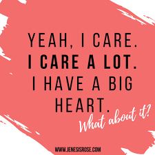 Yeah I Care I Care A Lot I Have A Big Heart What About It Jenesis Rose Coaching Self Love Quotes Big Heart Friendship Quotes