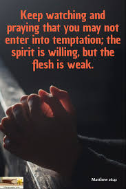 matthew 26 41 keep watching and praying that you may not enter into temptation the spirit is willing but the flesh is weak
