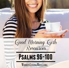 Good Morning Girls Resources Psalms 96 100 Women Living Well
