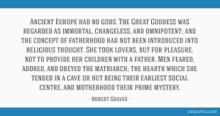 Best matriarchs quotes selected by thousands of our users! Ancient Europe Had No Gods The Great Goddess Was Regarded As Immortal Changeless And Omnipotent And
