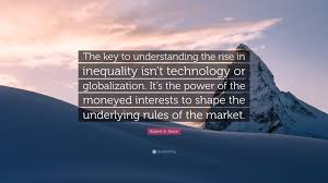 Reading 15 robert reich famous quotes. Robert B Reich Quote The Key To Understanding The Rise In Inequality Isn T Technology Or Globalization It S The Power Of The Moneyed Interes