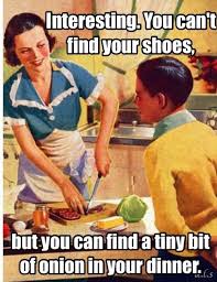 Interesting You Can T Find Your Shoes But You Can Find A Tiny Bit Of Onion In Your Dinner Mom Humor Humor Funny Pictures