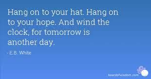 Hang On To Your Hat Hang On To Your Hope And Wind The Clock For Tomorrow Is Another Day Tomorrow Is Another Day Day Tomorrow