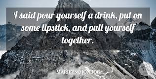 Start date may 1, 2016. Marilyn Monroe I Said Pour Yourself A Drink Put On Some Lipstick And Pull Quotetab