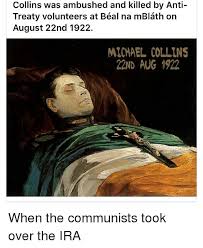Michael collins plays a crucial role in the establishment of the irish free state in the 1920s, but becomes vilified by those hoping to create a completely independent irish republic. Ira Memes