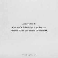 Although they're often cheesy and big ol' cliches, i always find them empowering. Quotes Of The Day Ask Yourself It What You Re Doing Today Is Getting You Closer To Where You Want To Be Tomorrow Allcupation Optimized Resume Templates For Higher Employability