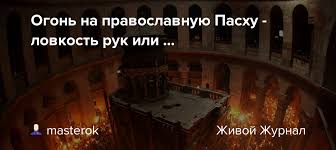 О том, что благодатный огонь есть дело рук человеческих, говорилось не раз, начиная с раннего средневековья. Ogon Na Pravoslavnuyu Pashu Lovkost Ruk Ili Masterok Livejournal