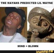The Mayans Predicted Lil Wayne Mind Blown Ifunny Lil Wayne Funny Memes Funny Pictures