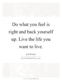 Do What You Feel Is Right And Back Yourself Up Live The Life You Want To Live Quote 1 Jpg Life Quotes To Live By Life Quotes Family Life Quotes Relationships