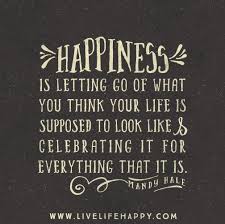 Happiness Is Letting Go Of What You Think Your Life Is Supposed To Look Like And Celebrating It For Everything That It Is Happy Quotes Words Positive Quotes