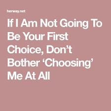 If I Am Not Going To Be Your First Choice Don T Bother Choosing Me At All Bothered First Choice Bad Feeling