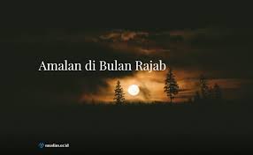 Rajab bukanlah bulan biasa, karena termasuk bulan haram (suci) dalam islam. Amalan Di Bulan Rajab