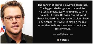 South africa had the greatest. Matt Damon Quote The Danger Of Course Is Always Is Caricature The Biggest