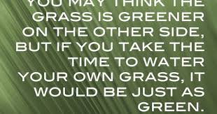 The Grass Is Not Always Greener On The Other Side Meaning The Grass Is Always Greener Words Inspirational Quotes Quotable Quotes