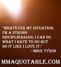 Motivational Quotes With Pictures Many Mma Ufc Whatever My Situation I M A Strong Disciplinarian I Can Do What I Hate To Do But Do It Like I Love It Mike Tyson