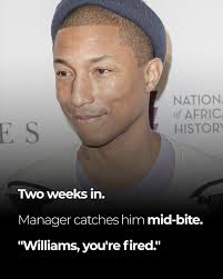 Pharrell Williams was fired from McDonald's three times for sneaking  chicken nuggets. Years later, the same company paid him millions to create  their most successful campaign ever — “I'm Lovin' It.” The