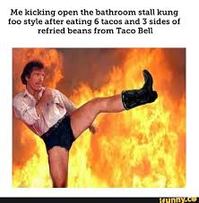 Me Kicking Open The Bathroom Stall Kung Foo Style After Eating 6 Tacos And 3 Sides Of Refried Beans From Taco Bell Ifunny Ifunny Comics Memes