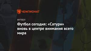 Расписание футбольных матчей на сегодня, на завтра, на неделю. Futbol Segodnya Saturn Vnov V Centre Vnimaniya Vsego Mira Chempionat
