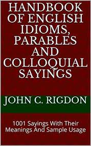 Learn these nature idioms to improve. Handbook Of English Idioms Parables And Colloquial Sayings 1001 Sayings With Their Meanings And Sample Usage By John C Rigdon