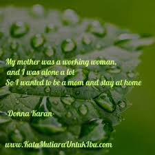 Rasanya, saat ini sudah bukan saatnya lagi untuk merasa bersalah, ya. Kata Kata Bijak Ibu Selalu Menyertai Ibuku Adalah Seorang Wanita Yang Bekerja Dan Aku Selalu Ditinggal Sendirian Jadi Saya Ingin Menjadi Ibu Yang Tinggal Di Rumah Donna Karan Www Katamutiarauntukibu Com Facebook