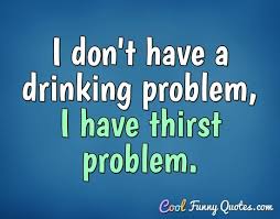 14 drinking quotes to remember if you love alcohol a little too much. I Don T Have A Drinking Problem I Have Thirst Problem
