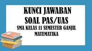 Penilaian adalah proses pengumpulan dan pengolahan informasi untuk mengukur pencapaian hasil belajar peserta didik. Kunci Jawaban Soal Latihan Penilaian Akhir Semester Pas Uas Kelas 11 Sma Matematika Semester 1 Tribun Pontianak