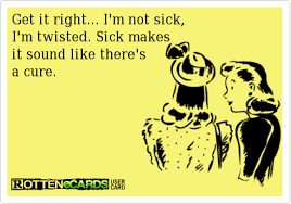 Get It Right I M Not Sick I M Twisted Sick Makes It Sound Like There S A Cure Funny Quotes I Love To Laugh Just For Laughs