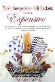 Make Inexpensive Gift Baskets That Look Expensive Making A Gift Basket Cheap Gift Baskets Inexpensive Gift