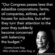 Our Congress passes laws that subsidize corporations, farms, oil companies, airlines, and houses for suburbia, but when they turn their attention to the poor they suddenly become concerned about balancing the budget