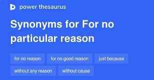 FOR NO PARTICULAR REASON Synonyms: 67 Similar Phrases
