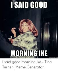 Isaid Good Morning Ike Memegeneratornet I Said Good Morning Ike Tina Turner Meme Generator Meme On Me Me