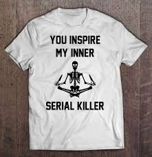 Shirt jack the ripper noir pour homme et. You Inspire My Inner Serial Killer Skeleton Version T Shirts Teeherivar