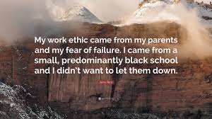 I think the thing about that was i was always willing to work. Jerry Rice Quote My Work Ethic Came From My Parents And My Fear Of Failure I Came From A Small Predominantly Black School And I Didn T