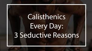 3 Seductive Reasons To Start Doing Calisthenics Every Day
