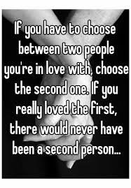 If You Have To Choose Between Two People You're In Love With, Choose The  Second One. If You Really Loved The First, There Would Never Have Been A  Second Person...