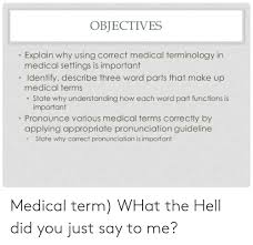 If you pronounce incorrect then it can create difficulty for you.a person to whom you are talking can misunderstand you. Objectives Explain Why Using Correct Medical Terminology In Medical Settings Is Important Identify Describe Three Word Parts That Make Up Medical Terms State Why Understanding How Each Word Part Functions Is Important