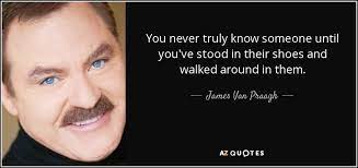 But be careful friend, it is much. James Van Praagh Quote You Never Truly Know Someone Until You Ve Stood In Their