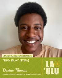 LĀ ʻULU 2025 COOKING DEMONSTRATION: Davian Thomas Dish: "Run Dun" ("Run  Down", Stew) Davian Thomas is a second year student of the University of  Maui College culinary program. Born and raised on