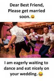 Dear Best Friend Please Get Married Soone I Am Eagerly Waiting To Dance And Eat Nicely On Your Wedding Best Friend Meme On Me Me
