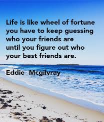 Sooner or later, it always come around to where you started again. Life Is Like Wheel Of Fortune You Have To Keep Guessing Who Your Friends Are Until You Figure Out Who Your Best Friends Are Eddie Mcgilvray Poster Eddiemcgilvray Keep Calm O Matic