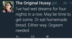 The Original Hussy Cat 2h V I Ve Had Wet Dreams For Four Nights In A Row May Be Time To Get Some Or Eat Homemade Bread Either Way Orgasm Needed Meme