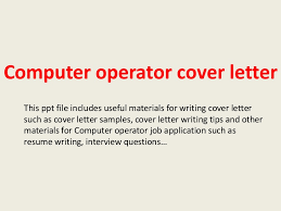 A computer programmer's resume cover letter needs to portray your adeptness and reflect your skills, both technical and transferable while focusing on your awareness about various computer languages and your familiarity with coding. Computer Operator Cover Letter