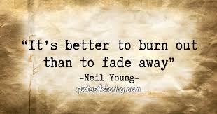 The line it's better to burn out than it is to rust is often credited to young's friend jeff blackburn of the ducks. It S Better To Burn Out Than To Fade Away Neil Young Quotes4sharing