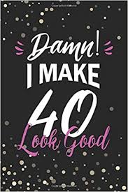 Let's look at some creative. Damn I Make 40 Look Good 40th Birthday Journal For Women Turning 40 6x9 Inch 110 Pages Lined Journal 40th Birthday Gift Ideas For Wife Sister Girlfriend Amazon De Art Books Nkm Birthday