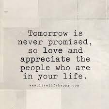 Tomorrow has not been promised, tomorrow quotes. Tomorrow Is Never Promised So Love And Appreciate The People Who Are In Your Life Appreciate Life Quotes Life Is Too Short Quotes Tomorrow Is Never Promised