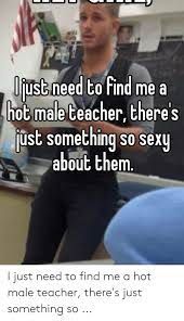 Nobody can give me what i really want. Ljust Need To Find Me A H0g Male Ceacher Theres Ust Something So Sexy About Them I Just Need To Find Me A Hot Male Teacher There S Just Something So Sexy