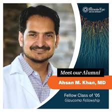 Alumni Spotlight: Ahsan M. Khan, M.D. (Class of 2005) Dr. Ahsan M. Khan  completed a glaucoma fellowship at the IEEI in 2005 under Dr. Wilensky and  Dr. Edward. Post-graduation, he moved to
