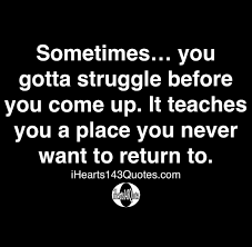Sometimes You Gotta Struggle Before You Come Up It Teaches You A Place You Never Want To Return To Quotes Ihearts143quotes